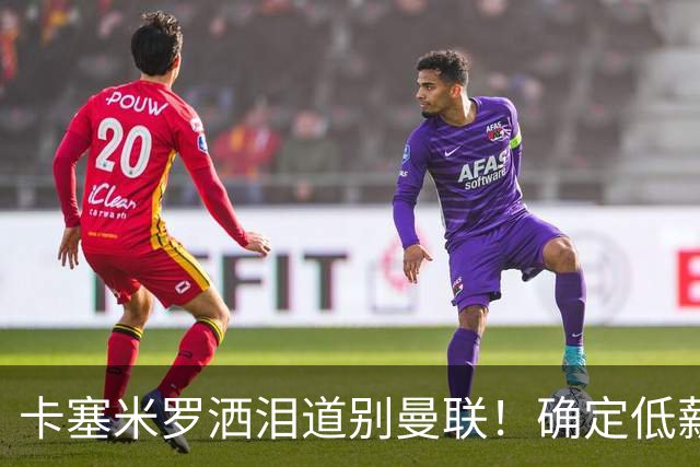 卡塞米罗洒泪道别曼联！确定低薪加盟迈阿密国际，与小贝梅西合作